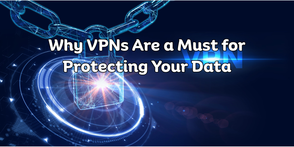 Why VPNs Are a Must for Protecting Your Data