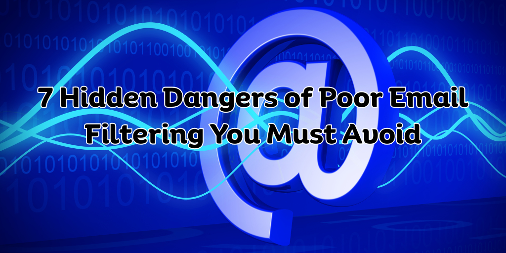 7 Hidden Dangers of Poor Email Filtering You Must Avoid