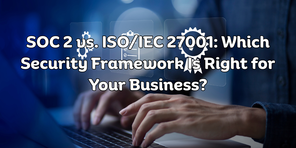 SOC 2 vs. ISOIEC 27001 Which Security Framework Is Right for Your Business