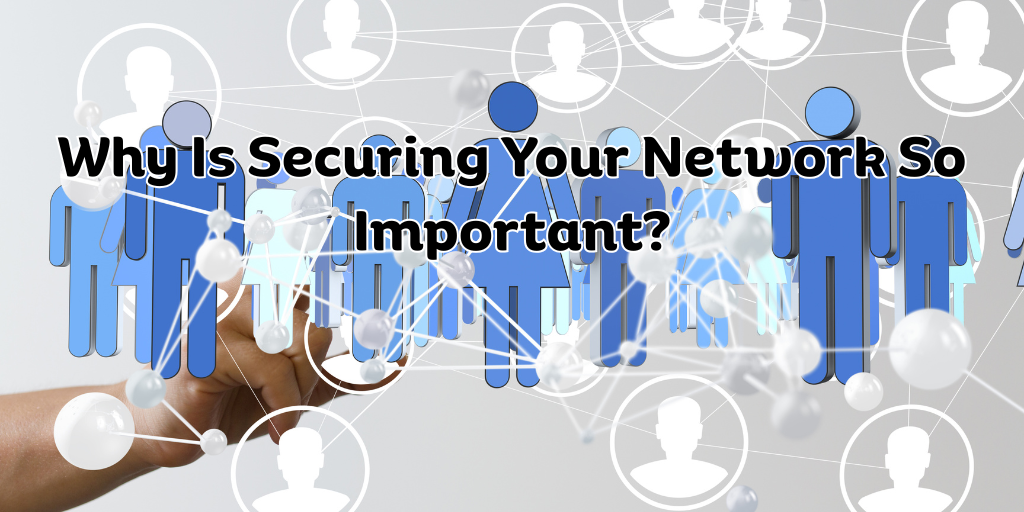 Why Is Securing Your Network So Important