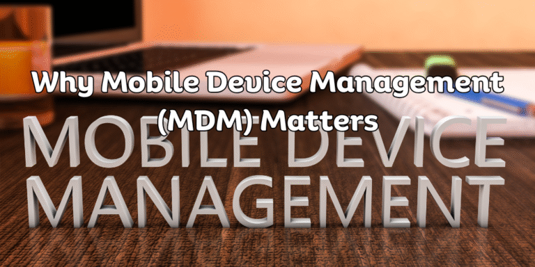 Why Mobile Device Management (MDM) Matters